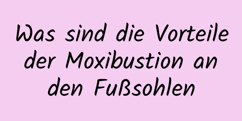 Was sind die Vorteile der Moxibustion an den Fußsohlen