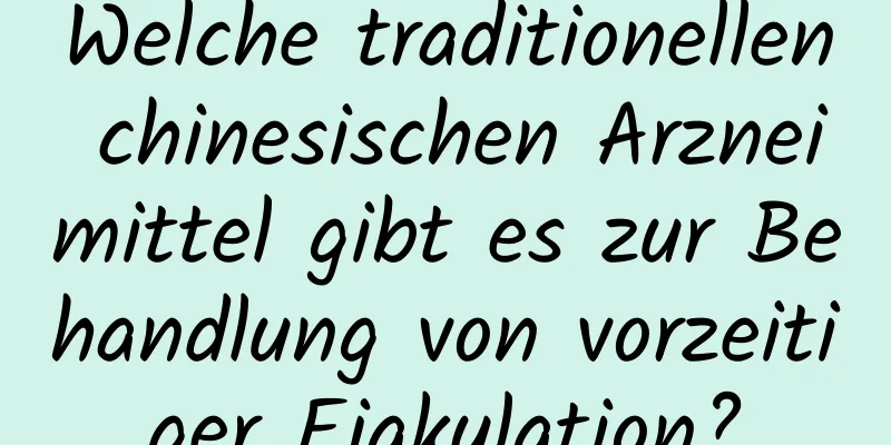 Welche traditionellen chinesischen Arzneimittel gibt es zur Behandlung von vorzeitiger Ejakulation?