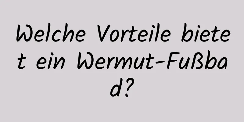 Welche Vorteile bietet ein Wermut-Fußbad?