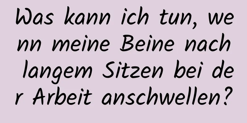 Was kann ich tun, wenn meine Beine nach langem Sitzen bei der Arbeit anschwellen?