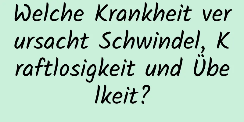 Welche Krankheit verursacht Schwindel, Kraftlosigkeit und Übelkeit?