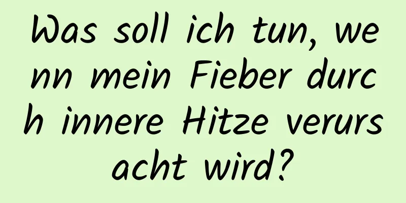 Was soll ich tun, wenn mein Fieber durch innere Hitze verursacht wird?