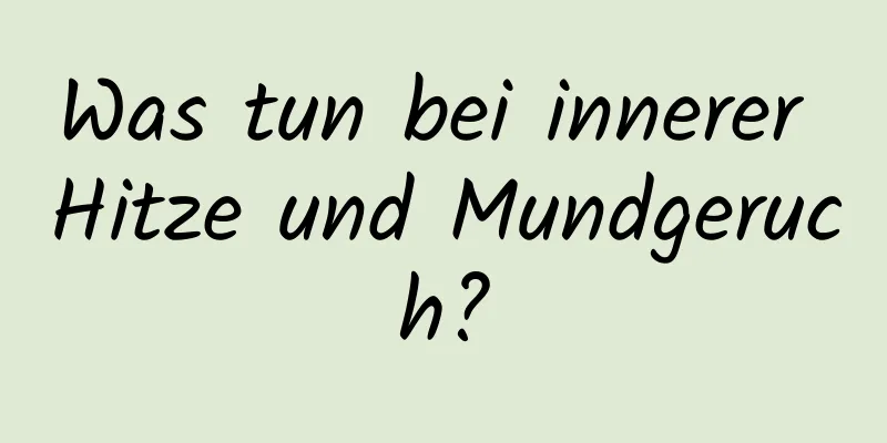 Was tun bei innerer Hitze und Mundgeruch?