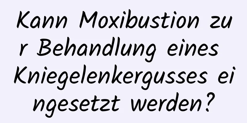 Kann Moxibustion zur Behandlung eines Kniegelenkergusses eingesetzt werden?