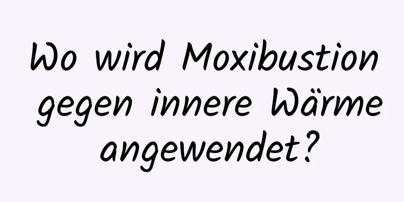 Wo wird Moxibustion gegen innere Wärme angewendet?