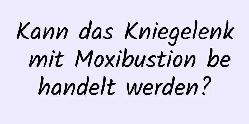 Kann das Kniegelenk mit Moxibustion behandelt werden?