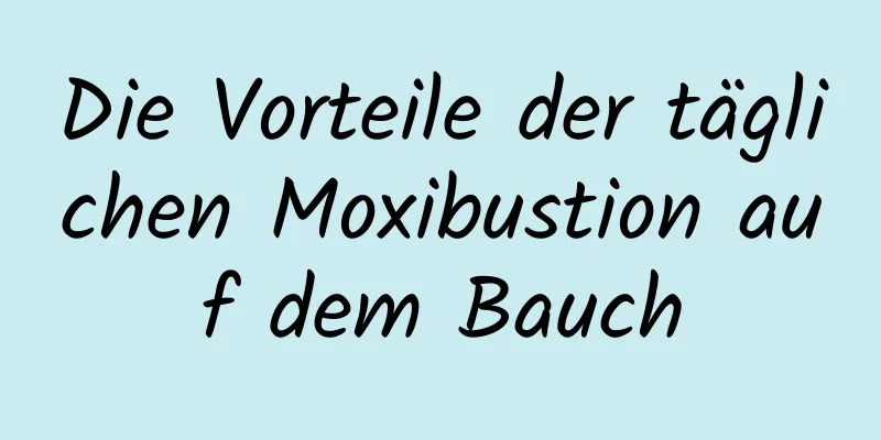 Die Vorteile der täglichen Moxibustion auf dem Bauch