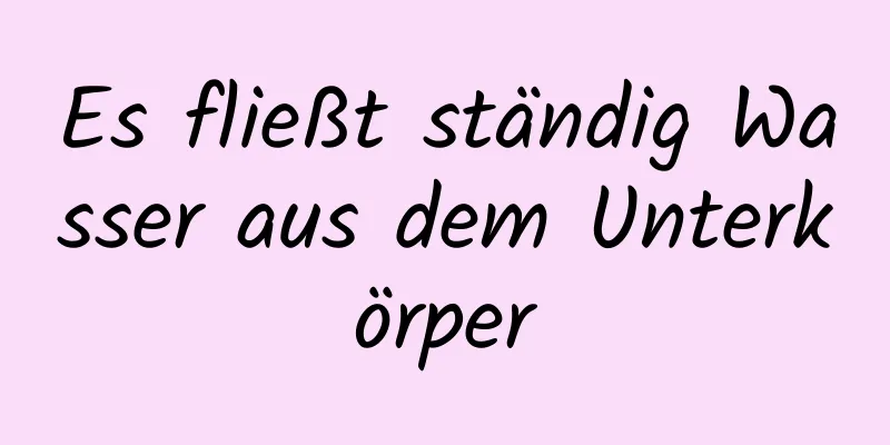 Es fließt ständig Wasser aus dem Unterkörper