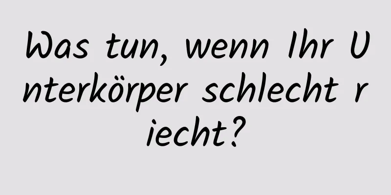 Was tun, wenn Ihr Unterkörper schlecht riecht?