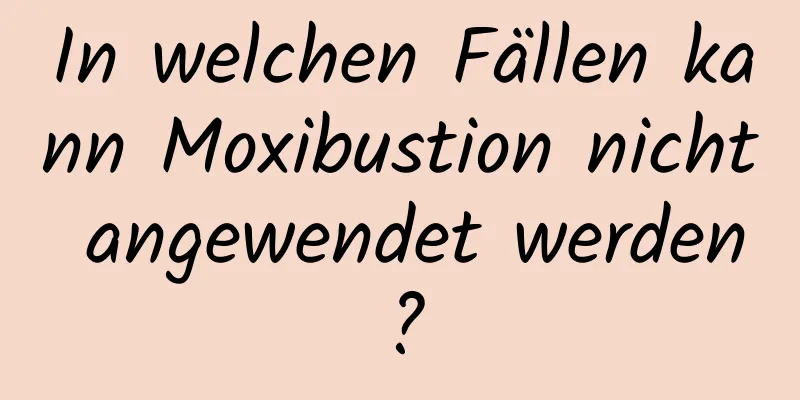 In welchen Fällen kann Moxibustion nicht angewendet werden?