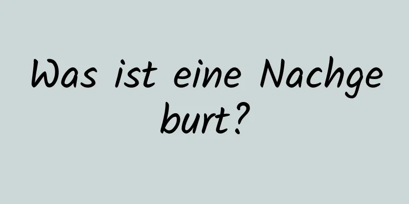 Was ist eine Nachgeburt?