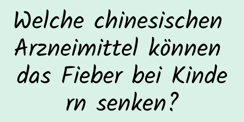 Welche chinesischen Arzneimittel können das Fieber bei Kindern senken?