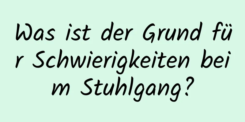 Was ist der Grund für Schwierigkeiten beim Stuhlgang?