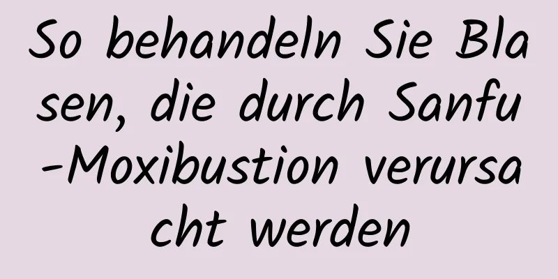 So behandeln Sie Blasen, die durch Sanfu-Moxibustion verursacht werden