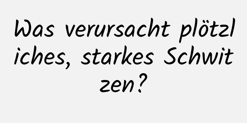 Was verursacht plötzliches, starkes Schwitzen?