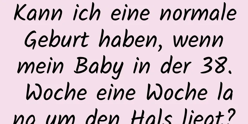 Kann ich eine normale Geburt haben, wenn mein Baby in der 38. Woche eine Woche lang um den Hals liegt?