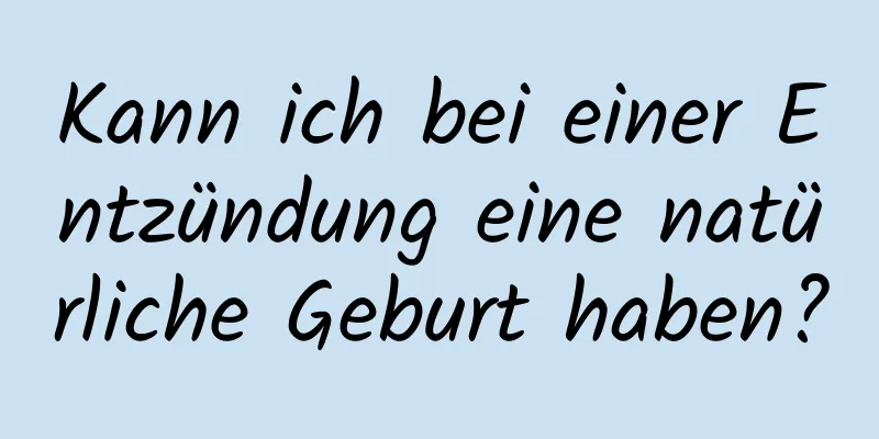 Kann ich bei einer Entzündung eine natürliche Geburt haben?