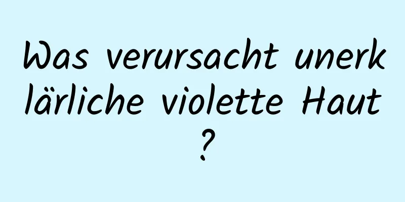 Was verursacht unerklärliche violette Haut?