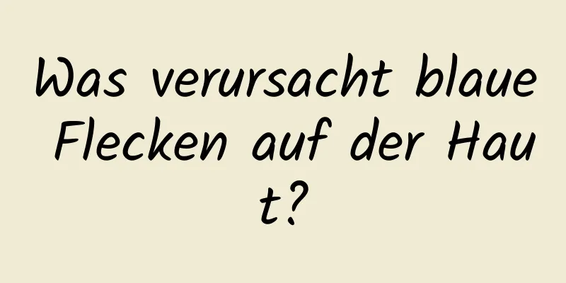 Was verursacht blaue Flecken auf der Haut?