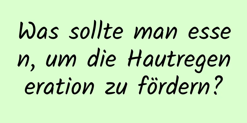 Was sollte man essen, um die Hautregeneration zu fördern?