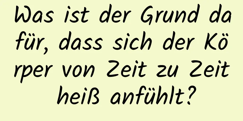 Was ist der Grund dafür, dass sich der Körper von Zeit zu Zeit heiß anfühlt?