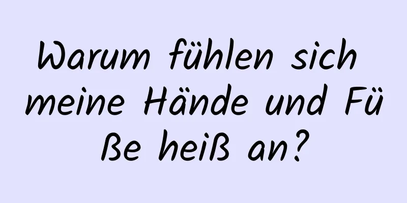 Warum fühlen sich meine Hände und Füße heiß an?