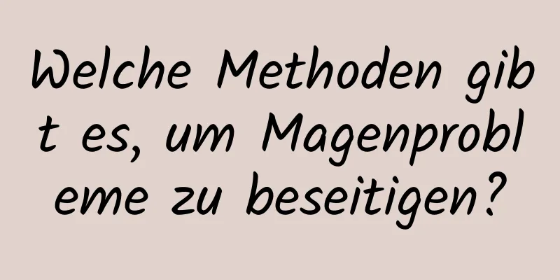 Welche Methoden gibt es, um Magenprobleme zu beseitigen?