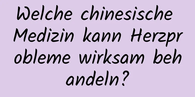 Welche chinesische Medizin kann Herzprobleme wirksam behandeln?