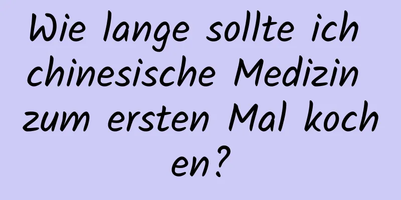 Wie lange sollte ich chinesische Medizin zum ersten Mal kochen?