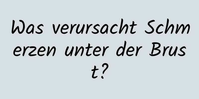 Was verursacht Schmerzen unter der Brust?