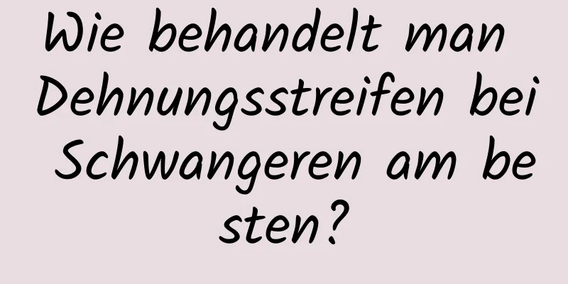 Wie behandelt man Dehnungsstreifen bei Schwangeren am besten?