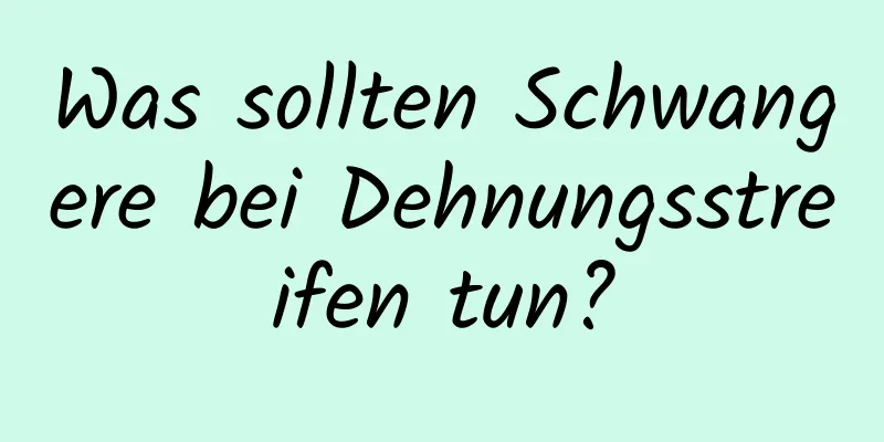 Was sollten Schwangere bei Dehnungsstreifen tun?