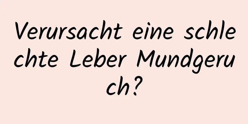 Verursacht eine schlechte Leber Mundgeruch?