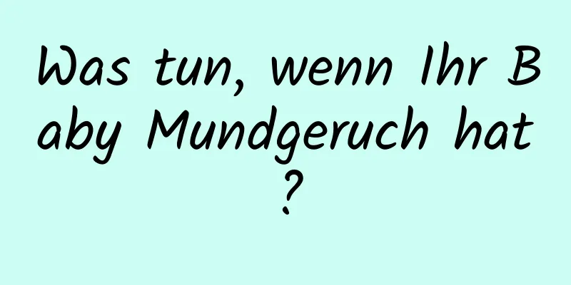 Was tun, wenn Ihr Baby Mundgeruch hat?