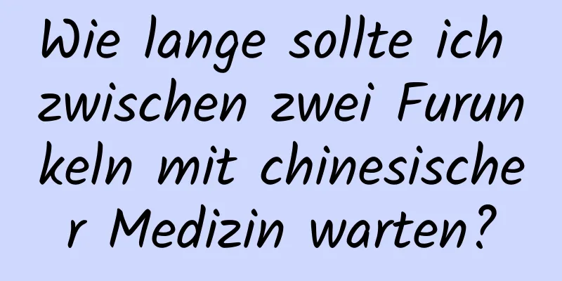 Wie lange sollte ich zwischen zwei Furunkeln mit chinesischer Medizin warten?