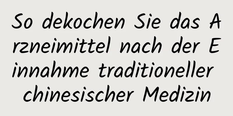 So dekochen Sie das Arzneimittel nach der Einnahme traditioneller chinesischer Medizin