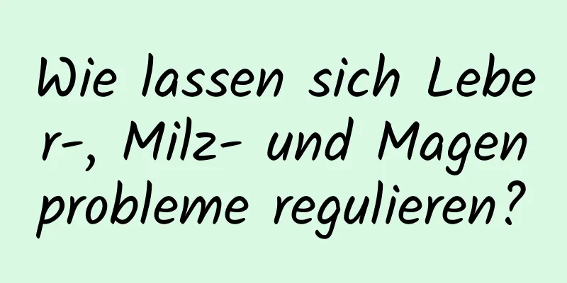 Wie lassen sich Leber-, Milz- und Magenprobleme regulieren?