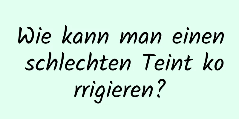 Wie kann man einen schlechten Teint korrigieren?