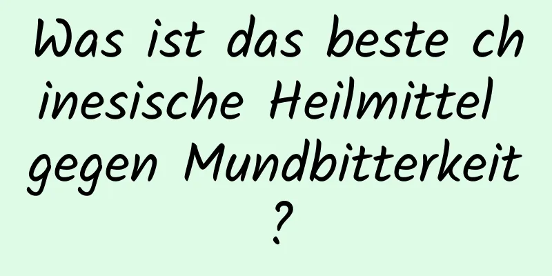 Was ist das beste chinesische Heilmittel gegen Mundbitterkeit?