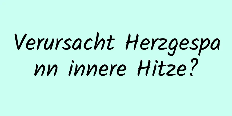 Verursacht Herzgespann innere Hitze?