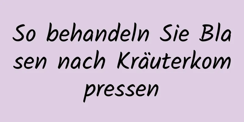 So behandeln Sie Blasen nach Kräuterkompressen