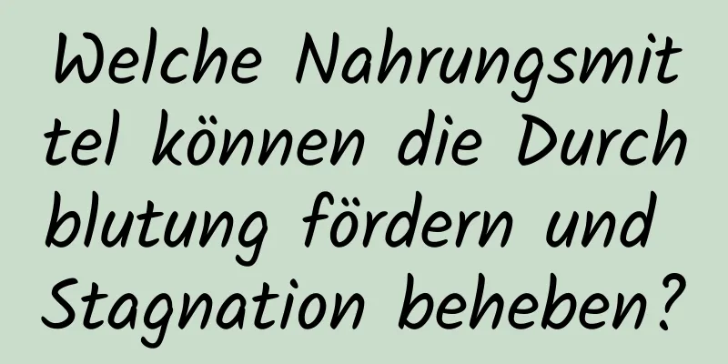 Welche Nahrungsmittel können die Durchblutung fördern und Stagnation beheben?