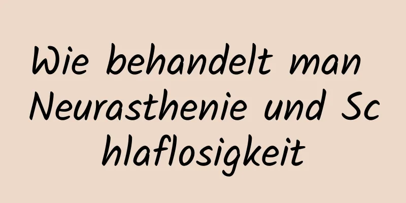 Wie behandelt man Neurasthenie und Schlaflosigkeit