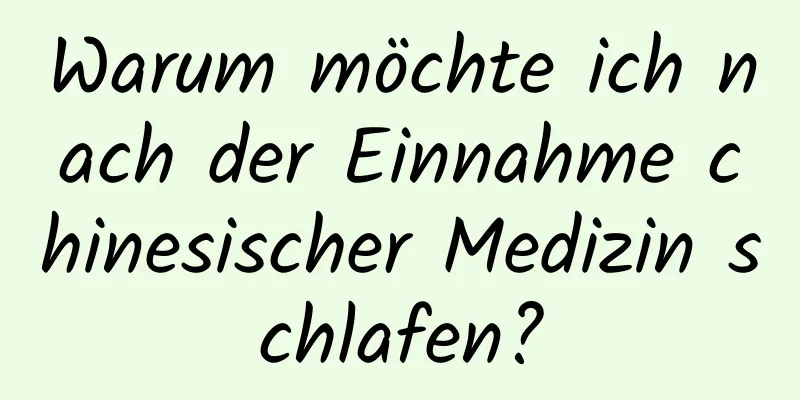 Warum möchte ich nach der Einnahme chinesischer Medizin schlafen?