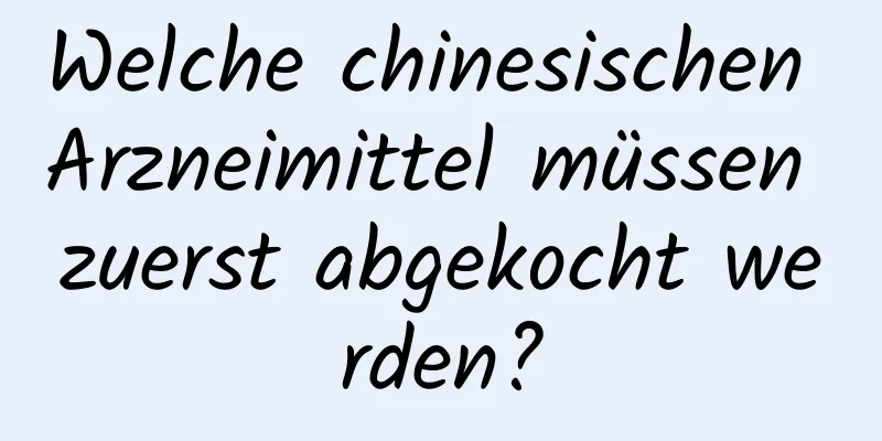 Welche chinesischen Arzneimittel müssen zuerst abgekocht werden?