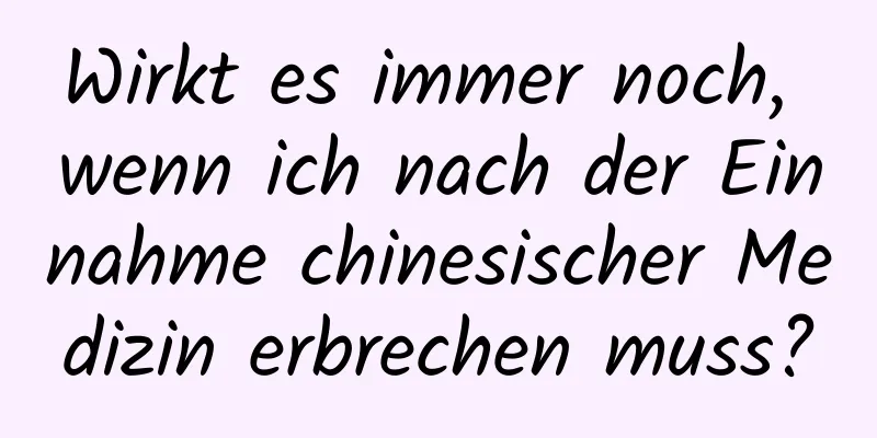 Wirkt es immer noch, wenn ich nach der Einnahme chinesischer Medizin erbrechen muss?