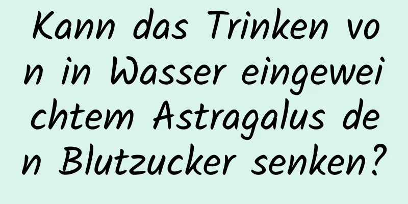 Kann das Trinken von in Wasser eingeweichtem Astragalus den Blutzucker senken?