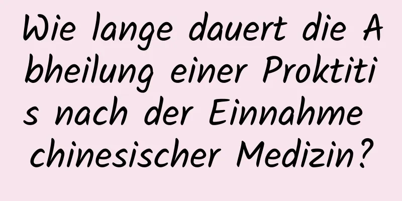 Wie lange dauert die Abheilung einer Proktitis nach der Einnahme chinesischer Medizin?