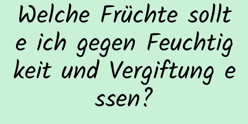 Welche Früchte sollte ich gegen Feuchtigkeit und Vergiftung essen?