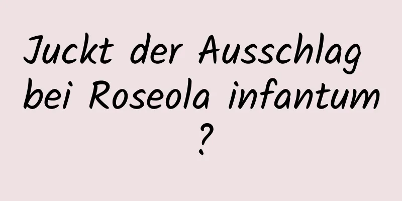 Juckt der Ausschlag bei Roseola infantum?